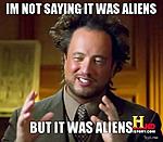 Click image for larger version. 

Name:	im-not-saying-it-was-aliens-but-it-was-aliens.jpg 
Views:	14 
Size:	31.6 KB 
ID:	159518